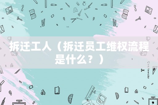 拆遷工人（拆遷員工維權流程是什么？）