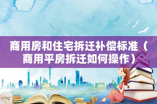 商用房和住宅拆遷補償標準（商用平房拆遷如何操作）