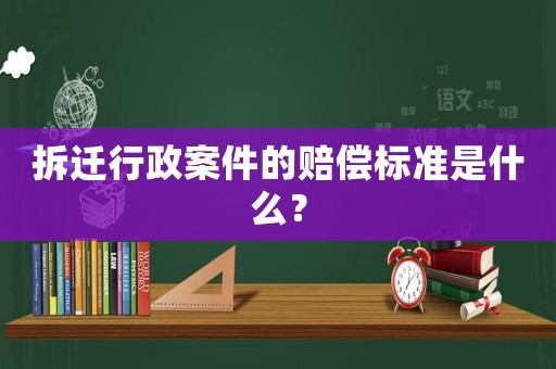 拆遷行政案件的賠償標(biāo)準(zhǔn)是什么？