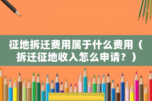 征地拆遷費(fèi)用屬于什么費(fèi)用（拆遷征地收入怎么申請(qǐng)？）