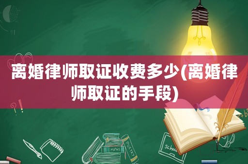離婚律師取證收費多少(離婚律師取證的手段)