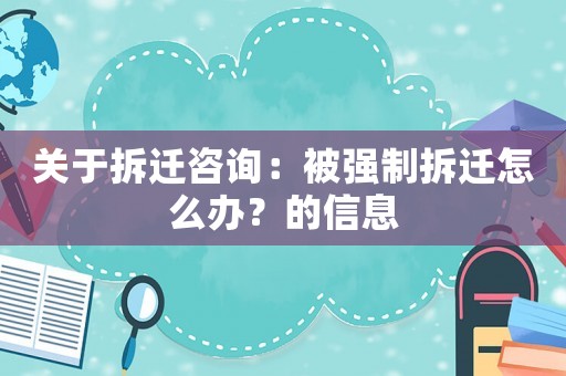 關(guān)于拆遷咨詢：被強(qiáng)制拆遷怎么辦？的信息