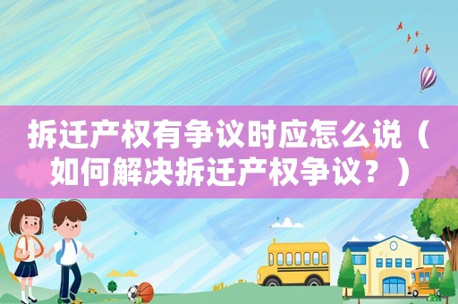 拆遷產(chǎn)權(quán)有爭議時應(yīng)怎么說（如何解決拆遷產(chǎn)權(quán)爭議？）