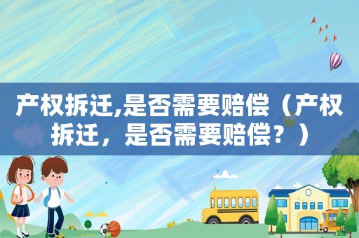 產權拆遷,是否需要賠償（產權拆遷，是否需要賠償？）