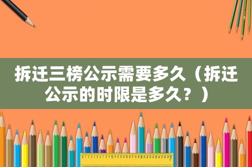 拆遷三榜公示需要多久（拆遷公示的時限是多久？）