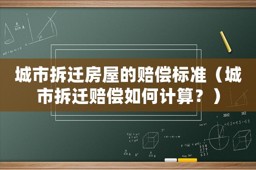 城市拆遷房屋的賠償標準（城市拆遷賠償如何計算？）