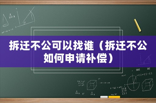 拆遷不公可以找誰（拆遷不公如何申請補(bǔ)償）