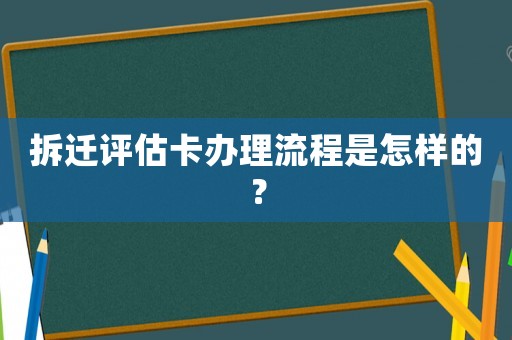 拆遷評(píng)估卡辦理流程是怎樣的？