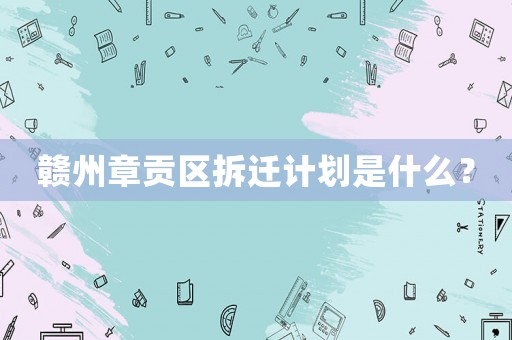 贛州章貢區拆遷計劃是什么？