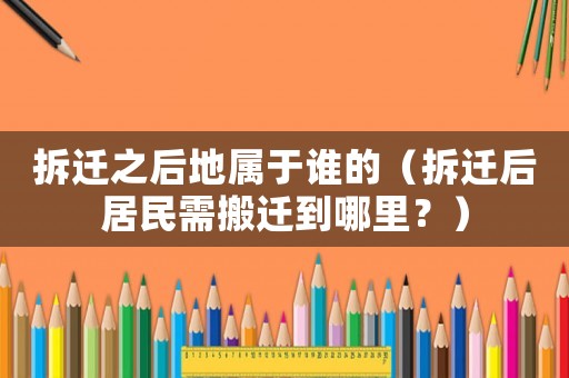 拆遷之后地屬于誰(shuí)的（拆遷后居民需搬遷到哪里？）