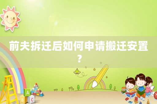 前夫拆遷后如何申請搬遷安置？
