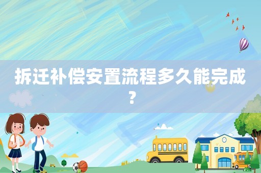 拆遷補償安置流程多久能完成？