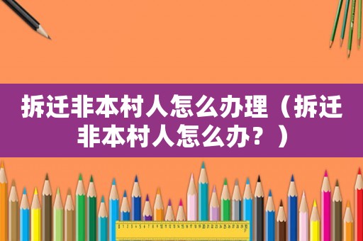 拆遷非本村人怎么辦理（拆遷非本村人怎么辦？）