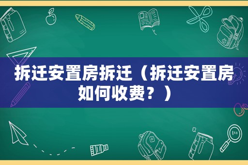 拆遷安置房拆遷（拆遷安置房如何收費(fèi)？）