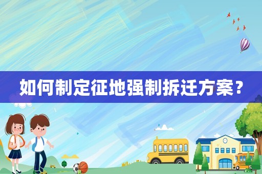 如何制定征地強制拆遷方案？