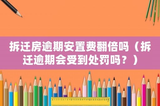 拆遷房逾期安置費翻倍嗎（拆遷逾期會受到處罰嗎？）