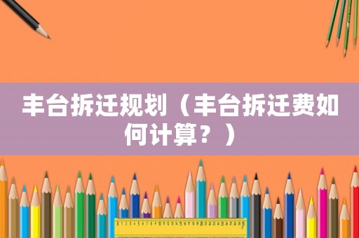 豐臺拆遷規劃（豐臺拆遷費如何計算？）