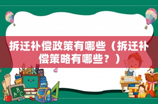 拆遷補(bǔ)償政策有哪些（拆遷補(bǔ)償策略有哪些？）