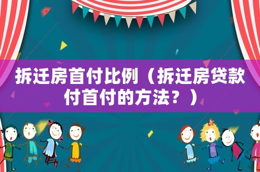 拆遷房首付比例（拆遷房貸款付首付的方法？）