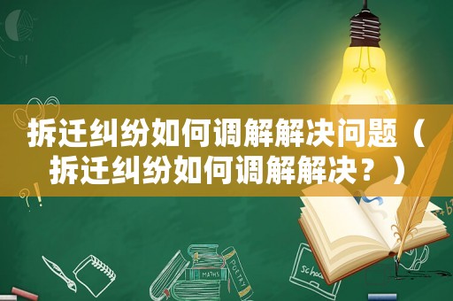 拆遷糾紛如何調解解決問題（拆遷糾紛如何調解解決？）