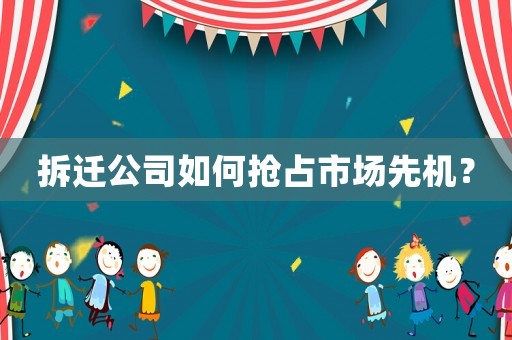 拆遷公司如何搶占市場先機？