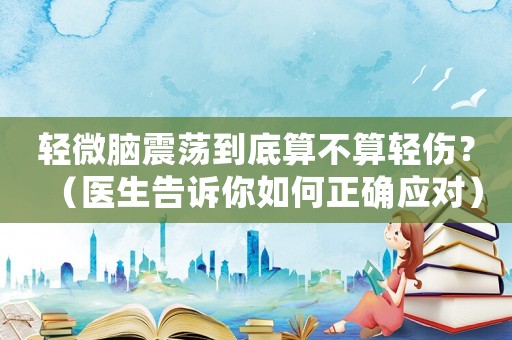 輕微腦震蕩到底算不算輕傷？（醫(yī)生告訴你如何正確應(yīng)對(duì)）