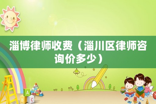 淄博律師收費(fèi)（淄川區(qū)律師咨詢價多少）