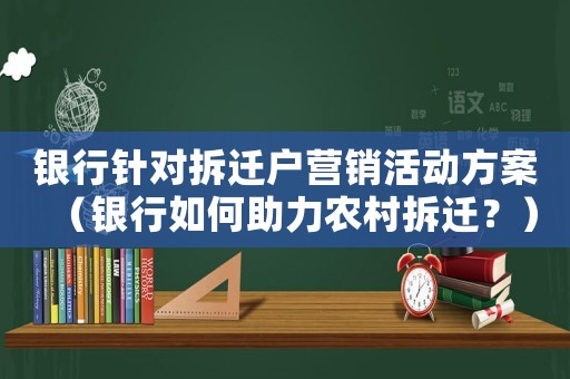 銀行針對拆遷戶營銷活動方案（銀行如何助力農(nóng)村拆遷？）
