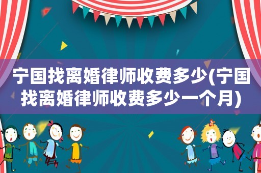 寧國(guó)找離婚律師收費(fèi)多少(寧國(guó)找離婚律師收費(fèi)多少一個(gè)月)