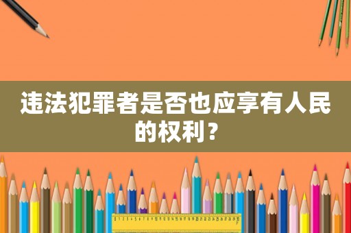 違法犯罪者是否也應(yīng)享有人民的權(quán)利？