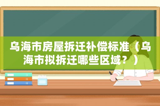 烏海市房屋拆遷補償標準（烏海市擬拆遷哪些區域？）