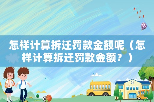 怎樣計算拆遷罰款金額呢（怎樣計算拆遷罰款金額？）