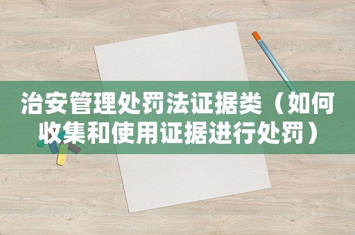 治安管理處罰法證據類（如何收集和使用證據進行處罰）