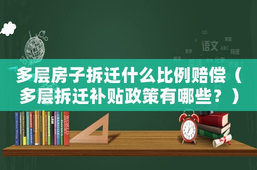多層房子拆遷什么比例賠償（多層拆遷補貼政策有哪些？）