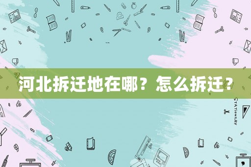 河北拆遷地在哪？怎么拆遷？