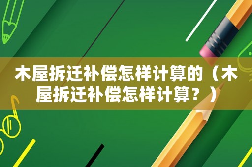 木屋拆遷補(bǔ)償怎樣計(jì)算的（木屋拆遷補(bǔ)償怎樣計(jì)算？）