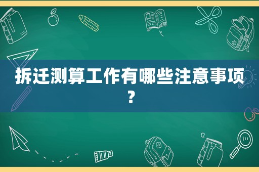 拆遷測(cè)算工作有哪些注意事項(xiàng)？