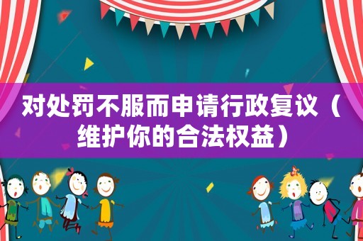 對(duì)處罰不服而申請(qǐng)行政復(fù)議（維護(hù)你的合法權(quán)益）
