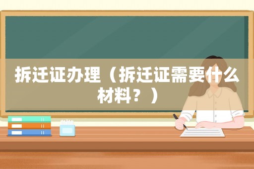 拆遷證辦理（拆遷證需要什么材料？）