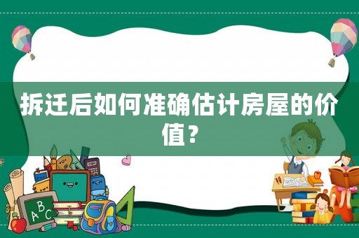 拆遷后如何準確估計房屋的價值？