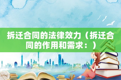 拆遷合同的法律效力（拆遷合同的作用和需求：）