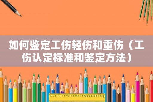 如何鑒定工傷輕傷和重傷（工傷認(rèn)定標(biāo)準(zhǔn)和鑒定方法）