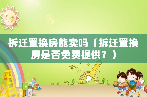 拆遷置換房能賣嗎（拆遷置換房是否免費提供？）