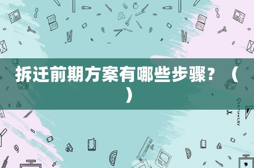 拆遷前期方案有哪些步驟？（）