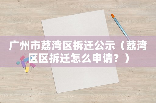 廣州市荔灣區(qū)拆遷公示（荔灣區(qū)區(qū)拆遷怎么申請(qǐng)？）