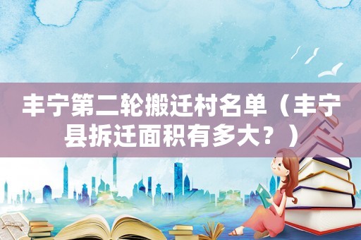 豐寧第二輪搬遷村名單（豐寧縣拆遷面積有多大？）