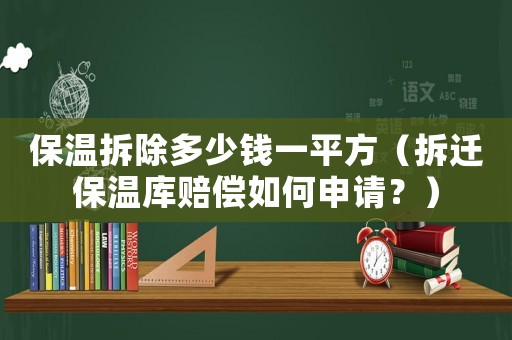 保溫拆除多少錢(qián)一平方（拆遷保溫庫(kù)賠償如何申請(qǐng)？）