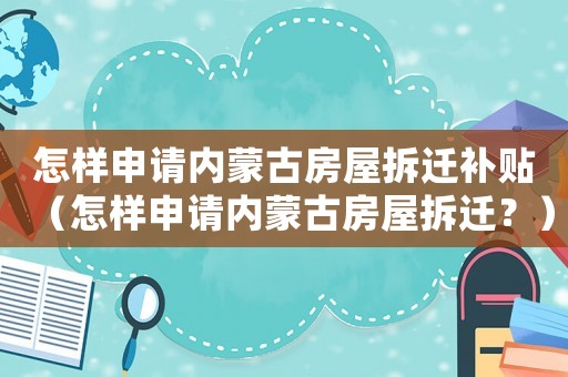 怎樣申請內蒙古房屋拆遷補貼（怎樣申請內蒙古房屋拆遷？）