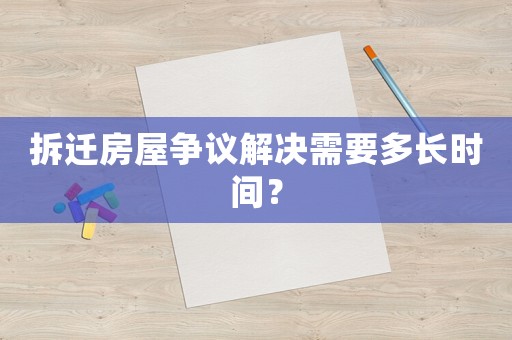 拆遷房屋爭議解決需要多長時間？
