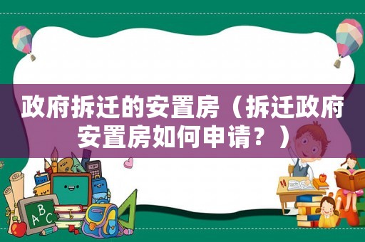 政府拆遷的安置房（拆遷政府安置房如何申請？）